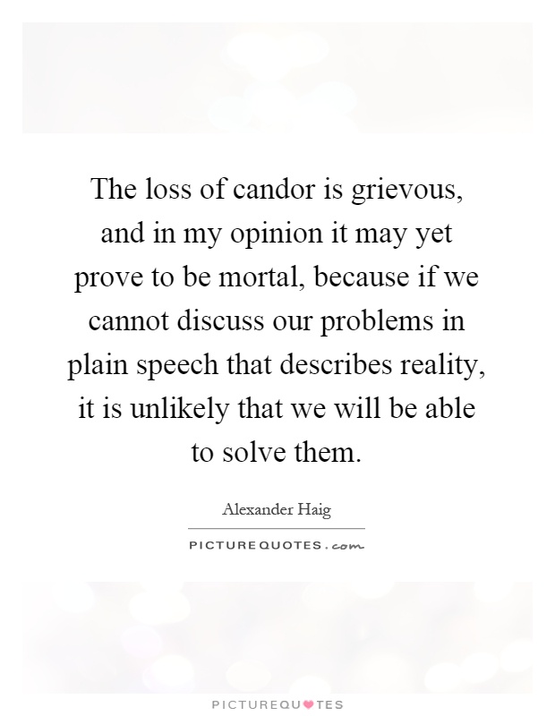 The loss of candor is grievous, and in my opinion it may yet prove to be mortal, because if we cannot discuss our problems in plain speech that describes reality, it is unlikely that we will be able to solve them Picture Quote #1