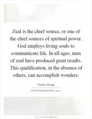 Zeal is the chief source, or one of the chief sources of spiritual power. God employs living souls to communicate life. In all ages, men of zeal have produced great results. This qualification, in the absence of others, can accomplish wonders Picture Quote #1