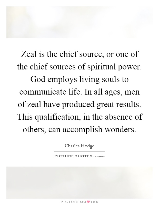 Zeal is the chief source, or one of the chief sources of spiritual power. God employs living souls to communicate life. In all ages, men of zeal have produced great results. This qualification, in the absence of others, can accomplish wonders Picture Quote #1