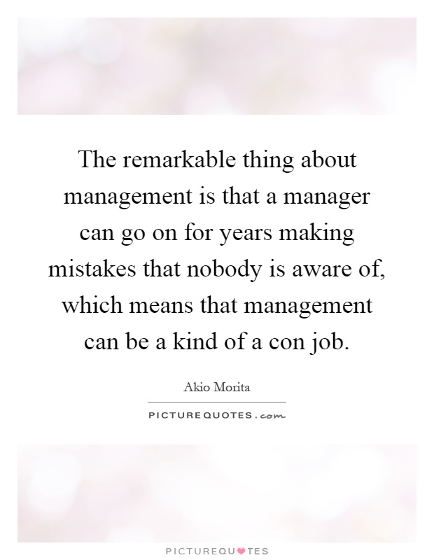 The remarkable thing about management is that a manager can go on for years making mistakes that nobody is aware of, which means that management can be a kind of a con job Picture Quote #1
