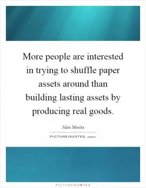 More people are interested in trying to shuffle paper assets around than building lasting assets by producing real goods Picture Quote #1