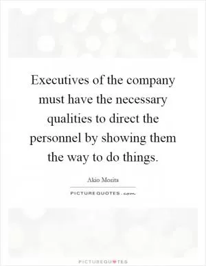 Executives of the company must have the necessary qualities to direct the personnel by showing them the way to do things Picture Quote #1