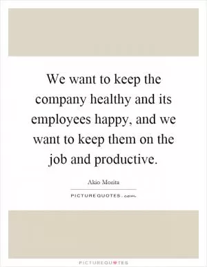 We want to keep the company healthy and its employees happy, and we want to keep them on the job and productive Picture Quote #1