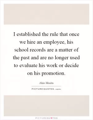 I established the rule that once we hire an employee, his school records are a matter of the past and are no longer used to evaluate his work or decide on his promotion Picture Quote #1