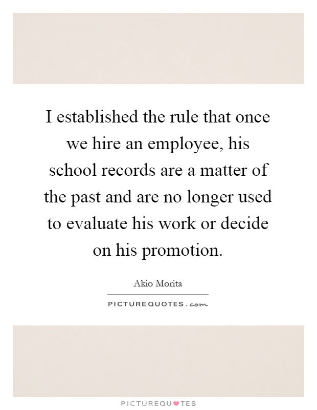 I established the rule that once we hire an employee, his school records are a matter of the past and are no longer used to evaluate his work or decide on his promotion Picture Quote #1