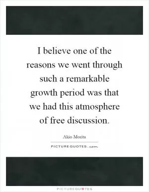 I believe one of the reasons we went through such a remarkable growth period was that we had this atmosphere of free discussion Picture Quote #1