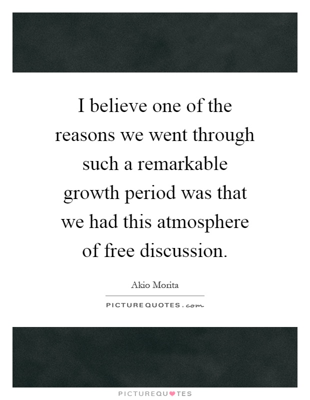 I believe one of the reasons we went through such a remarkable growth period was that we had this atmosphere of free discussion Picture Quote #1