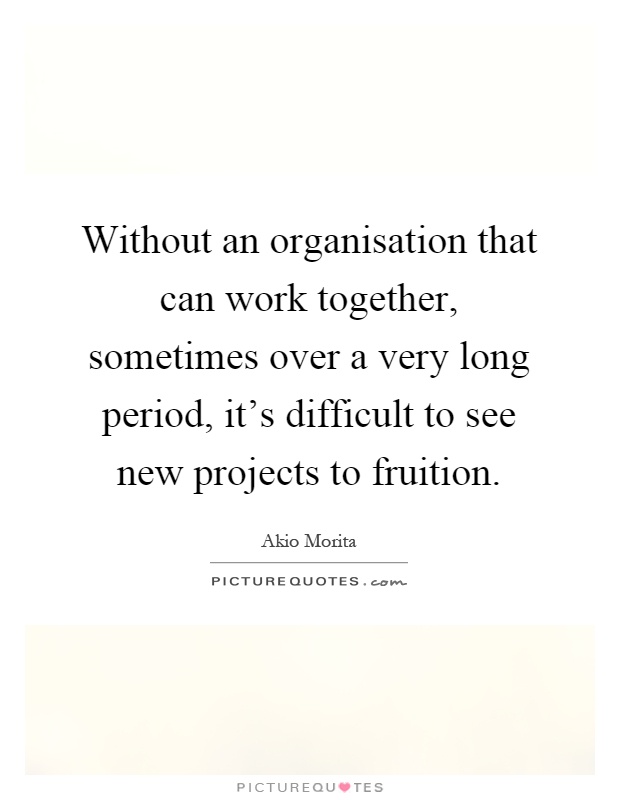 Without an organisation that can work together, sometimes over a very long period, it's difficult to see new projects to fruition Picture Quote #1