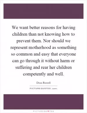 We want better reasons for having children than not knowing how to prevent them. Nor should we represent motherhood as something so common and easy that everyone can go through it without harm or suffering and rear her children competently and well Picture Quote #1