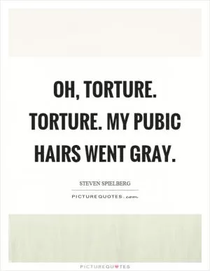 Oh, torture. Torture. My pubic hairs went gray Picture Quote #1
