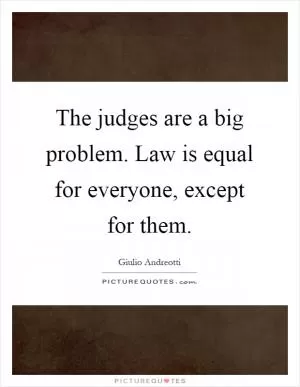 The judges are a big problem. Law is equal for everyone, except for them Picture Quote #1