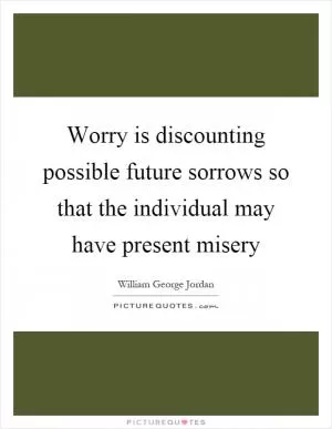 Worry is discounting possible future sorrows so that the individual may have present misery Picture Quote #1