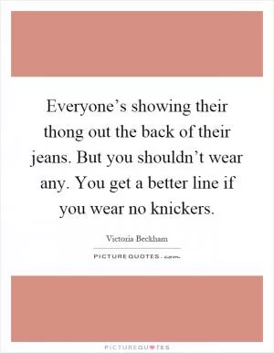 Everyone’s showing their thong out the back of their jeans. But you shouldn’t wear any. You get a better line if you wear no knickers Picture Quote #1