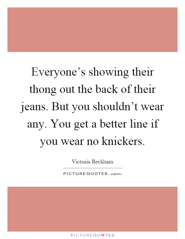 Everyone's showing their thong out the back of their jeans. But you shouldn't wear any. You get a better line if you wear no knickers Picture Quote #1