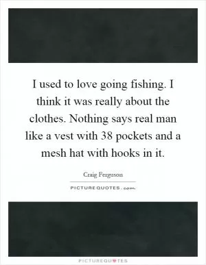 I used to love going fishing. I think it was really about the clothes. Nothing says real man like a vest with 38 pockets and a mesh hat with hooks in it Picture Quote #1