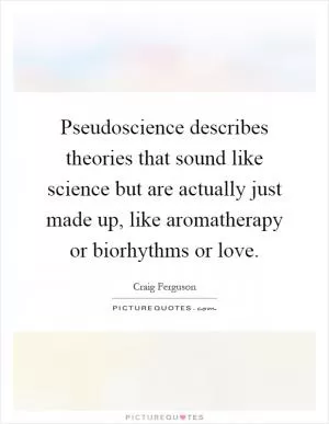 Pseudoscience describes theories that sound like science but are actually just made up, like aromatherapy or biorhythms or love Picture Quote #1