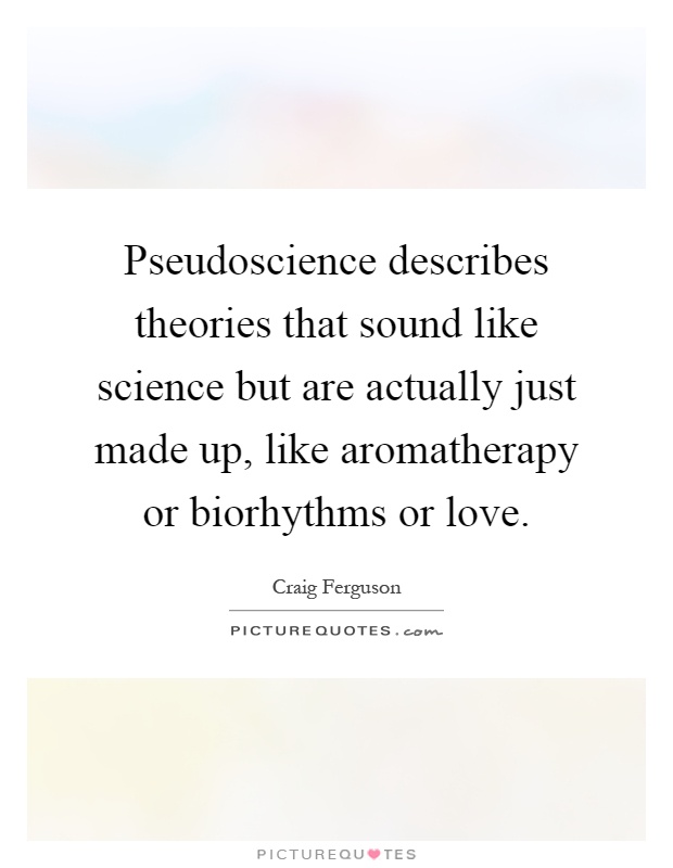 Pseudoscience describes theories that sound like science but are actually just made up, like aromatherapy or biorhythms or love Picture Quote #1