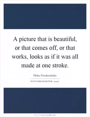 A picture that is beautiful, or that comes off, or that works, looks as if it was all made at one stroke Picture Quote #1