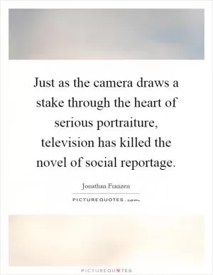 Just as the camera draws a stake through the heart of serious portraiture, television has killed the novel of social reportage Picture Quote #1