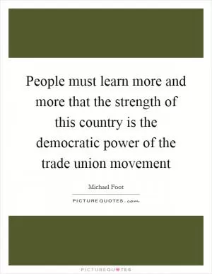 People must learn more and more that the strength of this country is the democratic power of the trade union movement Picture Quote #1