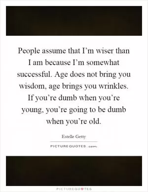 People assume that I’m wiser than I am because I’m somewhat successful. Age does not bring you wisdom, age brings you wrinkles. If you’re dumb when you’re young, you’re going to be dumb when you’re old Picture Quote #1