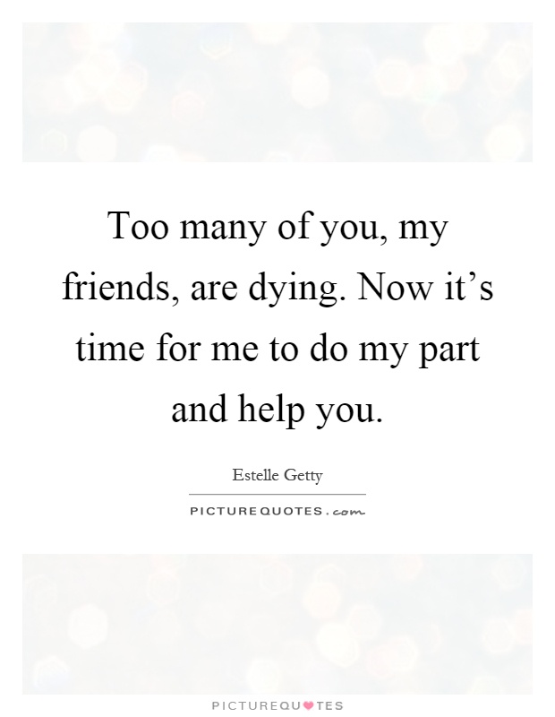 Too many of you, my friends, are dying. Now it's time for me to do my part and help you Picture Quote #1