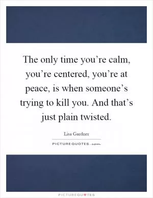 The only time you’re calm, you’re centered, you’re at peace, is when someone’s trying to kill you. And that’s just plain twisted Picture Quote #1