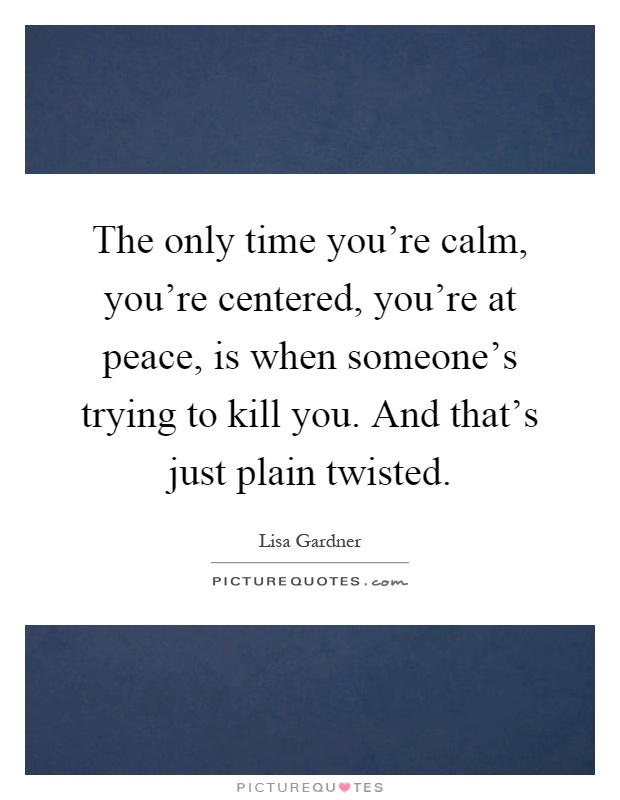 The only time you're calm, you're centered, you're at peace, is when someone's trying to kill you. And that's just plain twisted Picture Quote #1