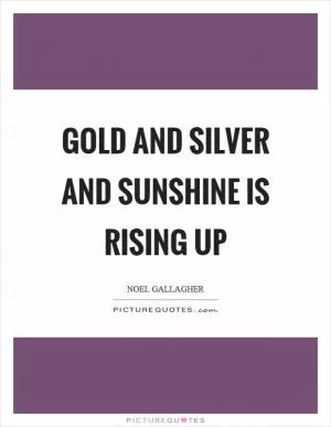Gold and silver and sunshine is rising up Picture Quote #1