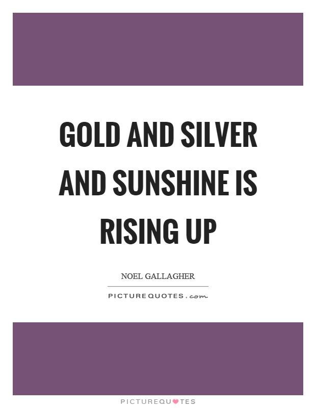 Gold and silver and sunshine is rising up Picture Quote #1