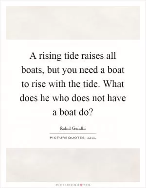 A rising tide raises all boats, but you need a boat to rise with the tide. What does he who does not have a boat do? Picture Quote #1