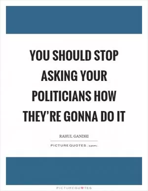You should stop asking your politicians how they’re gonna do it Picture Quote #1