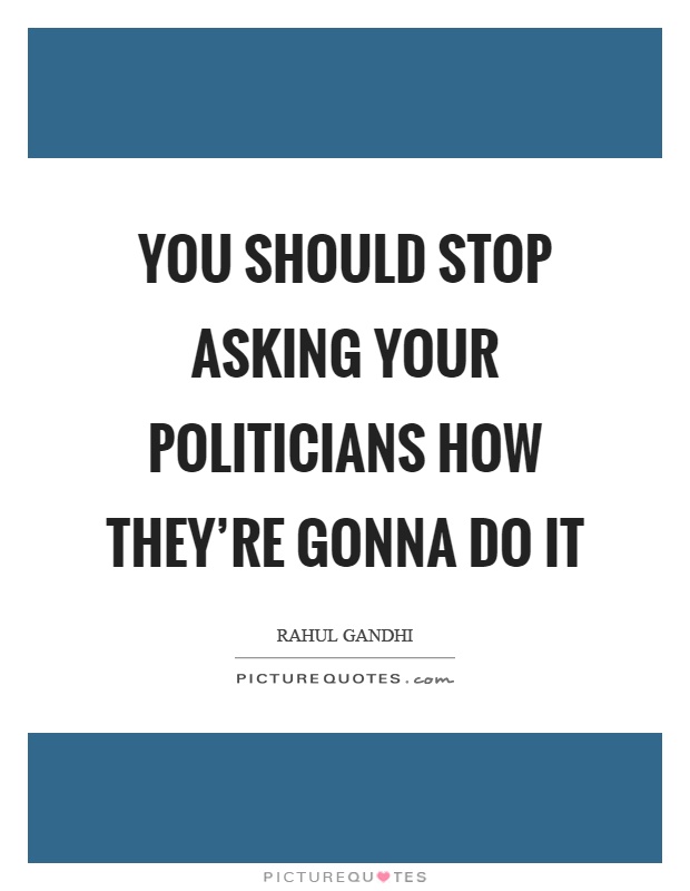 You should stop asking your politicians how they're gonna do it Picture Quote #1
