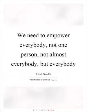 We need to empower everybody, not one person, not almost everybody, but everybody Picture Quote #1