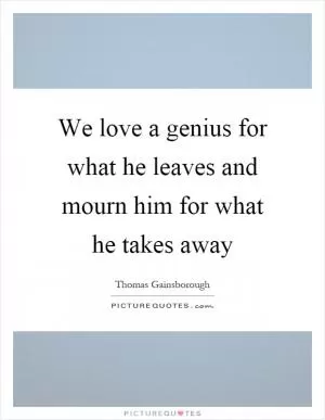We love a genius for what he leaves and mourn him for what he takes away Picture Quote #1