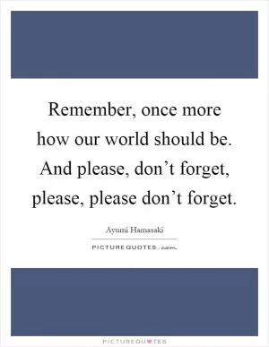 Remember, once more how our world should be. And please, don’t forget, please, please don’t forget Picture Quote #1