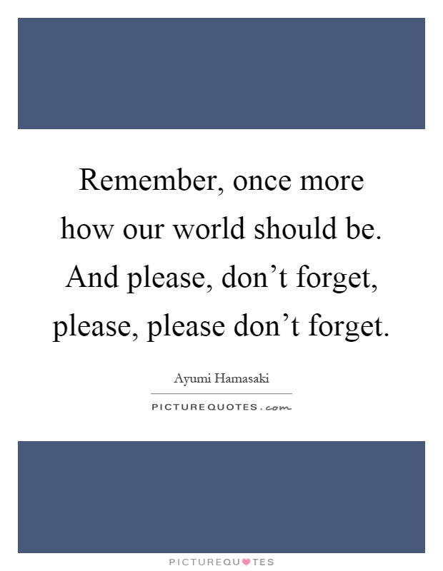 Remember, once more how our world should be. And please, don't forget, please, please don't forget Picture Quote #1