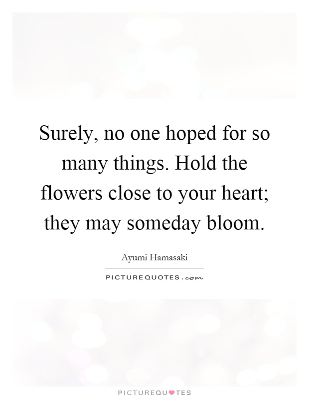Surely, no one hoped for so many things. Hold the flowers close to your heart; they may someday bloom Picture Quote #1