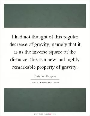 I had not thought of this regular decrease of gravity, namely that it is as the inverse square of the distance; this is a new and highly remarkable property of gravity Picture Quote #1