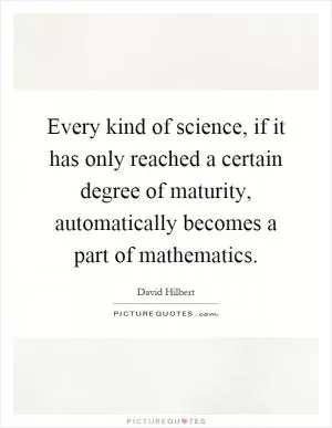 Every kind of science, if it has only reached a certain degree of maturity, automatically becomes a part of mathematics Picture Quote #1