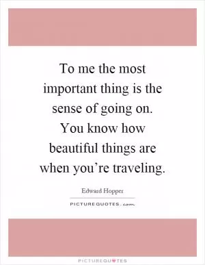 To me the most important thing is the sense of going on. You know how beautiful things are when you’re traveling Picture Quote #1