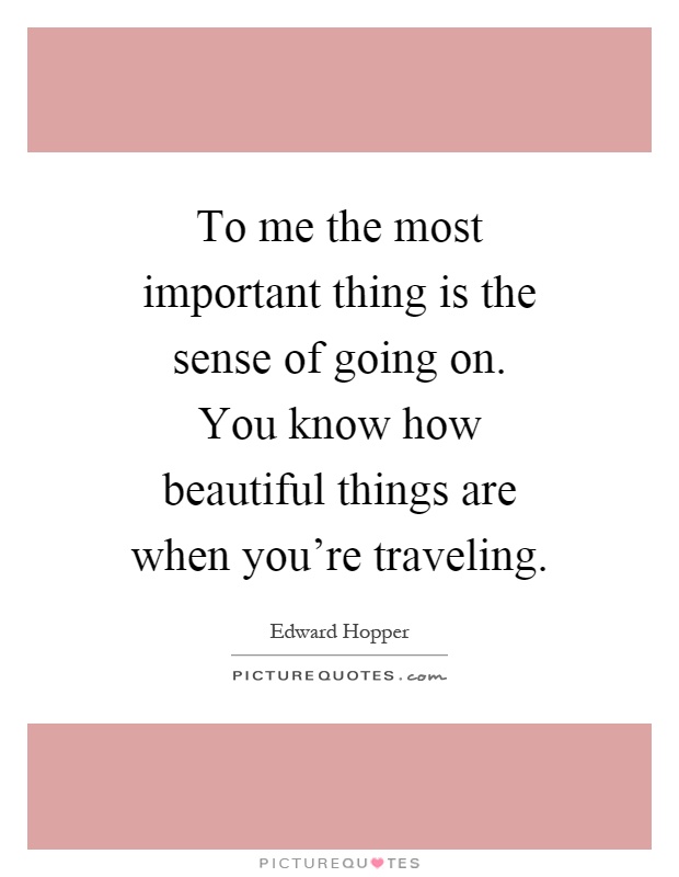 To me the most important thing is the sense of going on. You know how beautiful things are when you're traveling Picture Quote #1