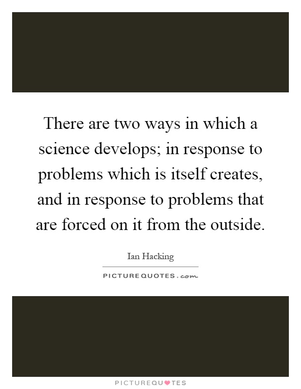 There are two ways in which a science develops; in response to problems which is itself creates, and in response to problems that are forced on it from the outside Picture Quote #1