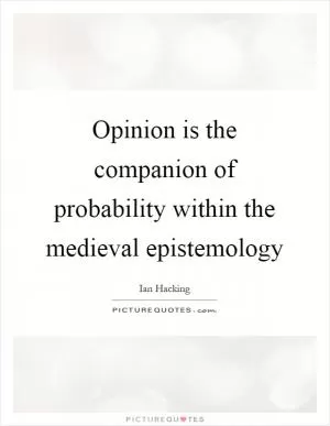 Opinion is the companion of probability within the medieval epistemology Picture Quote #1