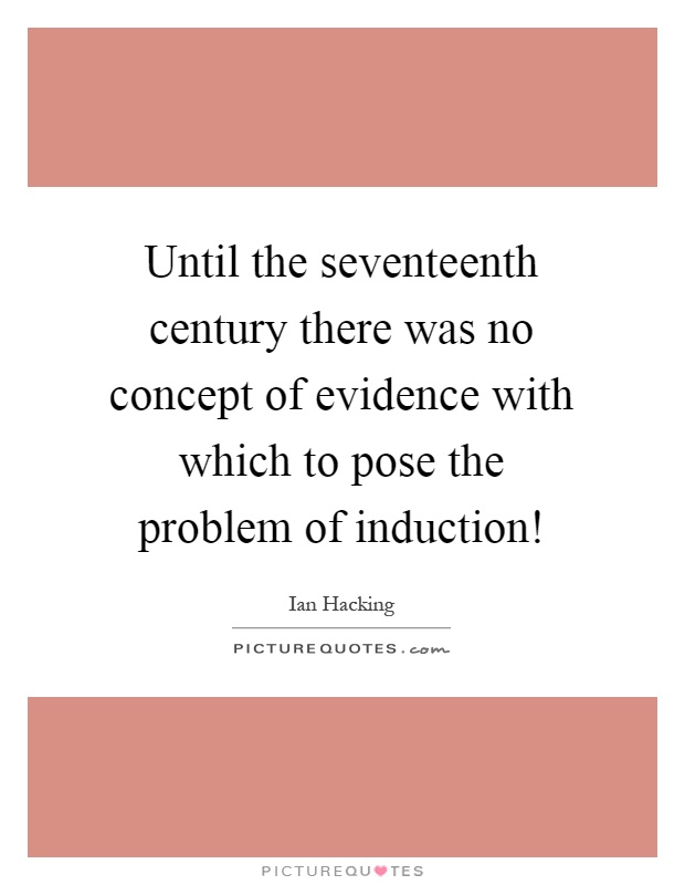 Until the seventeenth century there was no concept of evidence with which to pose the problem of induction! Picture Quote #1