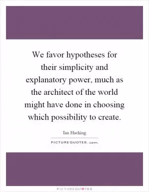We favor hypotheses for their simplicity and explanatory power, much as the architect of the world might have done in choosing which possibility to create Picture Quote #1