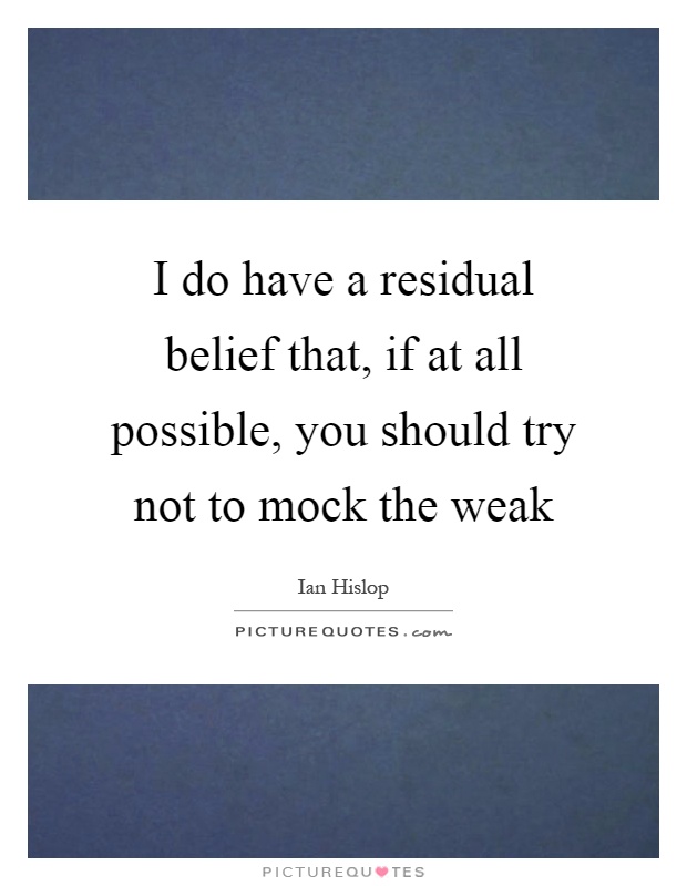 I do have a residual belief that, if at all possible, you should try not to mock the weak Picture Quote #1