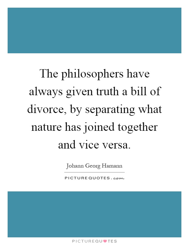The philosophers have always given truth a bill of divorce, by separating what nature has joined together and vice versa Picture Quote #1