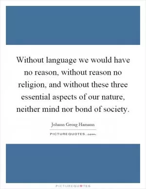 Without language we would have no reason, without reason no religion, and without these three essential aspects of our nature, neither mind nor bond of society Picture Quote #1