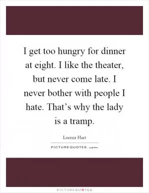 I get too hungry for dinner at eight. I like the theater, but never come late. I never bother with people I hate. That’s why the lady is a tramp Picture Quote #1